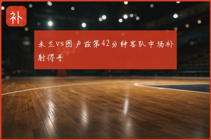 米兰vs图卢兹第42分钟客队中场补射得手