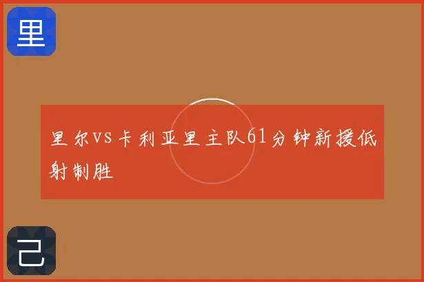 里尔vs卡利亚里主队61分钟新援低射制胜