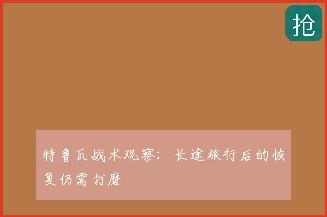 特鲁瓦战术观察：长途旅行后的恢复仍需打磨